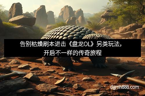 告别枯燥刷本进击《盘龙OL》另类玩法，开启不一样的传奇旅程