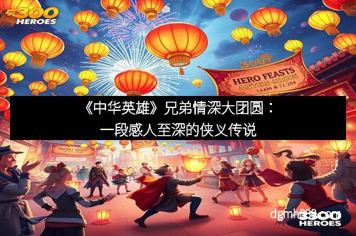 《中华英雄》兄弟情深大团圆：一段感人至深的侠义传说