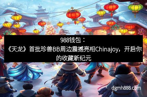 988钱包：《天龙》首批珍兽BB周边震撼亮相Chinajoy，开启你的收藏新纪元